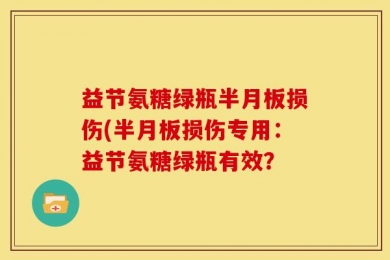 益节氨糖绿瓶半月板损伤(半月板损伤专用：益节氨糖绿瓶有效？
