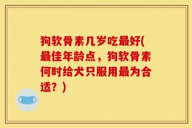 狗软骨素几岁吃最好(最佳年龄点，狗软骨素何时给犬只服用最为合适？)