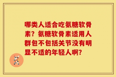哪类人适合吃氨糖软骨素？氨糖软骨素适用人群包不包括关节没有明显不适的年轻人啊？