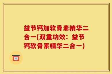 益节钙加软骨素精华二合一(双重功效：益节钙软骨素精华二合一)