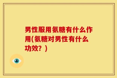男性服用氨糖有什么作用(氨糖对男性有什么功效？)
