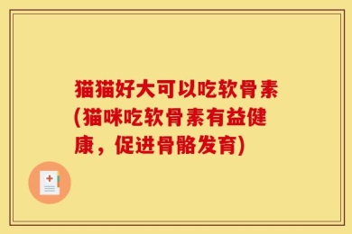 猫猫好大可以吃软骨素(猫咪吃软骨素有益健康，促进骨骼发育)