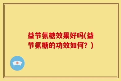 益节氨糖效果好吗(益节氨糖的功效如何？)