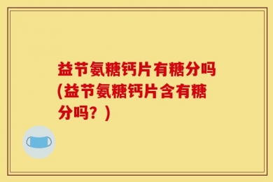 益节氨糖钙片有糖分吗(益节氨糖钙片含有糖分吗？)