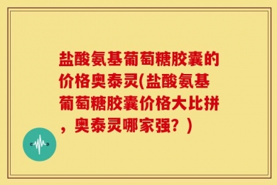盐酸氨基葡萄糖胶囊的价格奥泰灵(盐酸氨基葡萄糖胶囊价格大比拼，奥泰灵哪家强？)