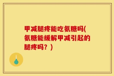 甲减腿疼能吃氨糖吗(氨糖能缓解甲减引起的腿疼吗？)