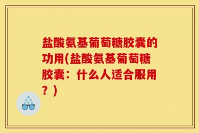 盐酸氨基葡萄糖胶囊的功用(盐酸氨基葡萄糖胶囊：什么人适合服用？)