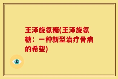 王泽旋氨糖(王泽旋氨糖：一种新型治疗骨病的希望)