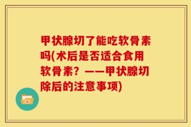 甲状腺切了能吃软骨素吗(术后是否适合食用软骨素？——甲状腺切除后的注意事项)