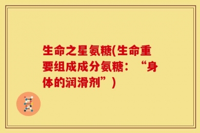 生命之星氨糖(生命重要组成成分氨糖：“身体的润滑剂”)