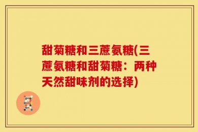 甜菊糖和三蔗氨糖(三蔗氨糖和甜菊糖：两种天然甜味剂的选择)
