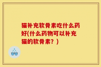 猫补充软骨素吃什么药好(什么药物可以补充猫的软骨素？)