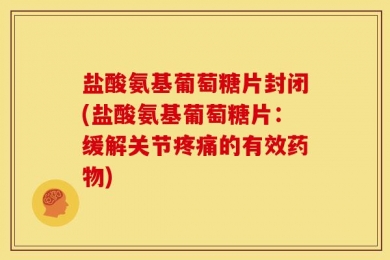 盐酸氨基葡萄糖片封闭(盐酸氨基葡萄糖片：缓解关节疼痛的有效药物)