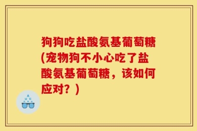 狗狗吃盐酸氨基葡萄糖(宠物狗不小心吃了盐酸氨基葡萄糖，该如何应对？)
