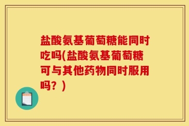 盐酸氨基葡萄糖能同时吃吗(盐酸氨基葡萄糖可与其他药物同时服用吗？)