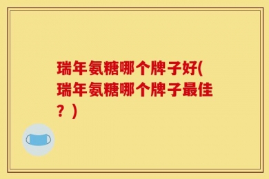 瑞年氨糖哪个牌子好(瑞年氨糖哪个牌子最佳？)