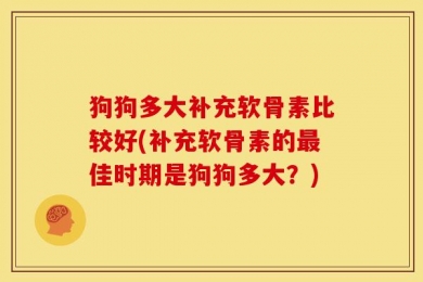 狗狗多大补充软骨素比较好(补充软骨素的最佳时期是狗狗多大？)