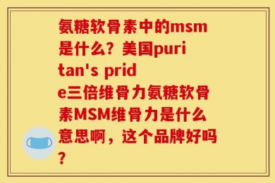 氨糖软骨素中的msm是什么？美国puritan's pride三倍维骨力氨糖软骨素MSM维骨力是什么意思啊，这个品牌好吗？