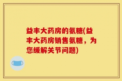 益丰大药房的氨糖(益丰大药房销售氨糖，为您缓解关节问题)