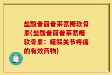 盐酸普丽普莱氨糖软骨素(盐酸普丽普莱氨糖软骨素：缓解关节疼痛的有效药物)