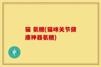 猫 氨糖(猫咪关节健康神器氨糖)