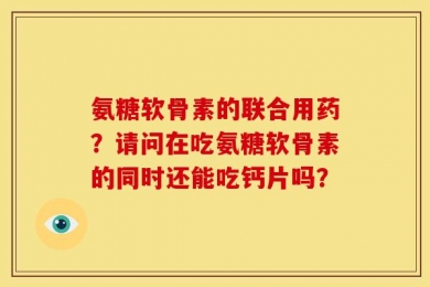 氨糖软骨素的联合用药？请问在吃氨糖软骨素的同时还能吃钙片吗？
