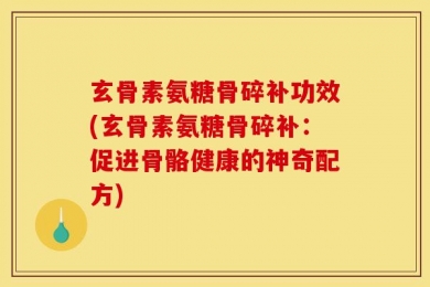 玄骨素氨糖骨碎补功效(玄骨素氨糖骨碎补：促进骨骼健康的神奇配方)
