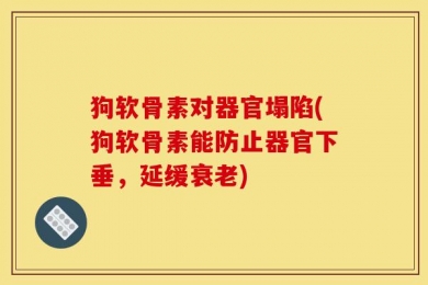 狗软骨素对器官塌陷(狗软骨素能防止器官下垂，延缓衰老)
