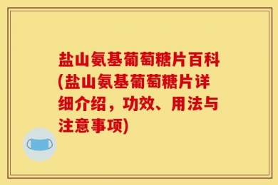 盐山氨基葡萄糖片百科(盐山氨基葡萄糖片详细介绍，功效、用法与注意事项)