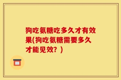 狗吃氨糖吃多久才有效果(狗吃氨糖需要多久才能见效？)