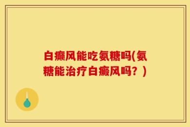 白癫风能吃氨糖吗(氨糖能治疗白癜风吗？)
