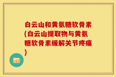 白云山和黄氨糖软骨素(白云山提取物与黄氨糖软骨素缓解关节疼痛)