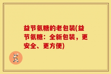益节氨糖的老包装(益节氨糖：全新包装，更安全、更方便)