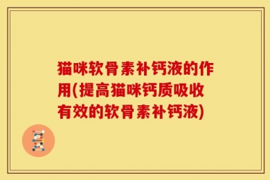 猫咪软骨素补钙液的作用(提高猫咪钙质吸收有效的软骨素补钙液)