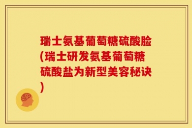 瑞士氨基葡萄糖硫酸脸(瑞士研发氨基葡萄糖硫酸盐为新型美容秘诀)