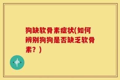 狗缺软骨素症状(如何辨别狗狗是否缺乏软骨素？)