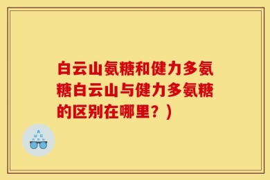 白云山氨糖和健力多氨糖白云山与健力多氨糖的区别在哪里？)