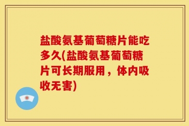 盐酸氨基葡萄糖片能吃多久(盐酸氨基葡萄糖片可长期服用，体内吸收无害)