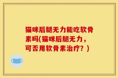猫咪后腿无力能吃软骨素吗(猫咪后腿无力，可否用软骨素治疗？)