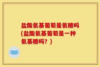 盐酸氨基葡萄是氨糖吗(盐酸氨基葡萄是一种氨基糖吗？)