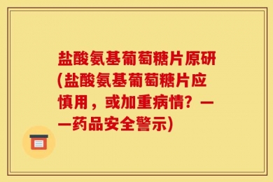 盐酸氨基葡萄糖片原研(盐酸氨基葡萄糖片应慎用，或加重病情？——药品安全警示)