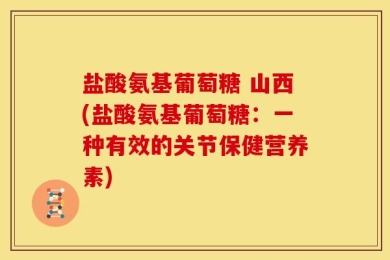 盐酸氨基葡萄糖 山西(盐酸氨基葡萄糖：一种有效的关节保健营养素)