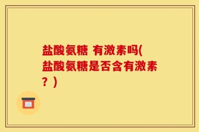 盐酸氨糖 有激素吗(盐酸氨糖是否含有激素？)