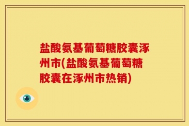 盐酸氨基葡萄糖胶囊涿州市(盐酸氨基葡萄糖胶囊在涿州市热销)