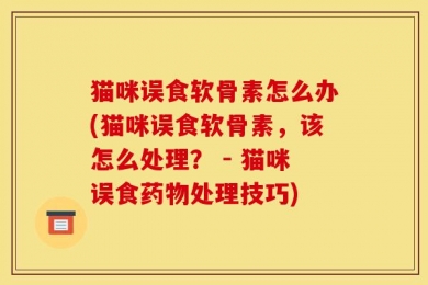猫咪误食软骨素怎么办(猫咪误食软骨素，该怎么处理？ - 猫咪误食药物处理技巧)