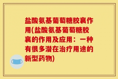 盐酸氨基葡萄糖胶襄作用(盐酸氨基葡萄糖胶襄的作用及应用：一种有很多潜在治疗用途的新型药物)