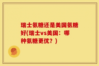 瑞士氨糖还是美国氨糖好(瑞士vs美国：哪种氨糖更优？)