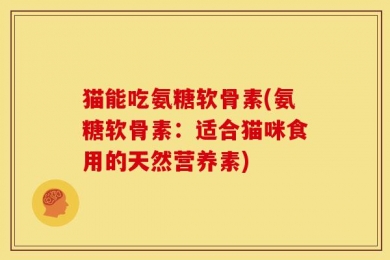 猫能吃氨糖软骨素(氨糖软骨素：适合猫咪食用的天然营养素)