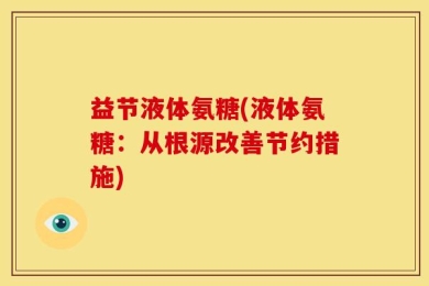 益节液体氨糖(液体氨糖：从根源改善节约措施)