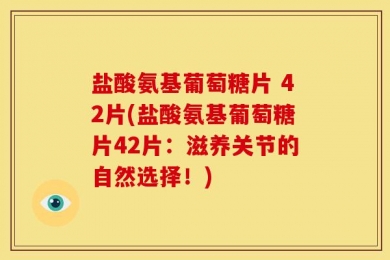 盐酸氨基葡萄糖片 42片(盐酸氨基葡萄糖片42片：滋养关节的自然选择！)